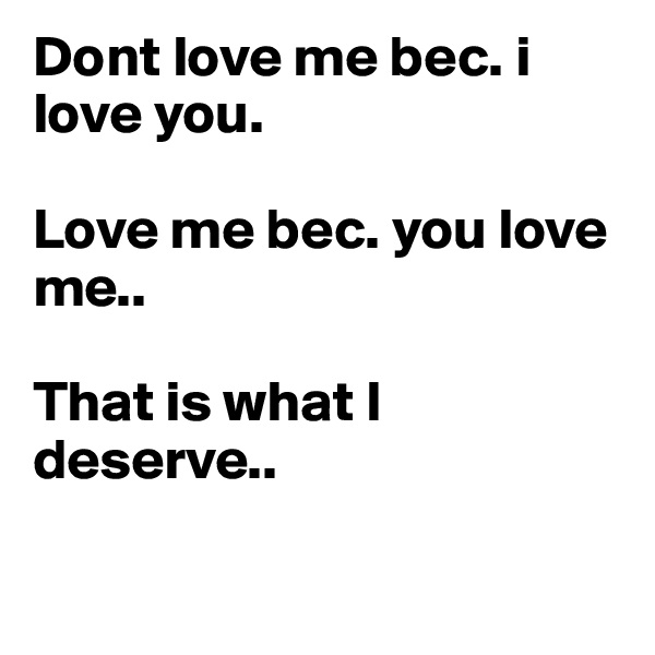 Dont love me bec. i love you. 

Love me bec. you love me..

That is what I deserve.. 

