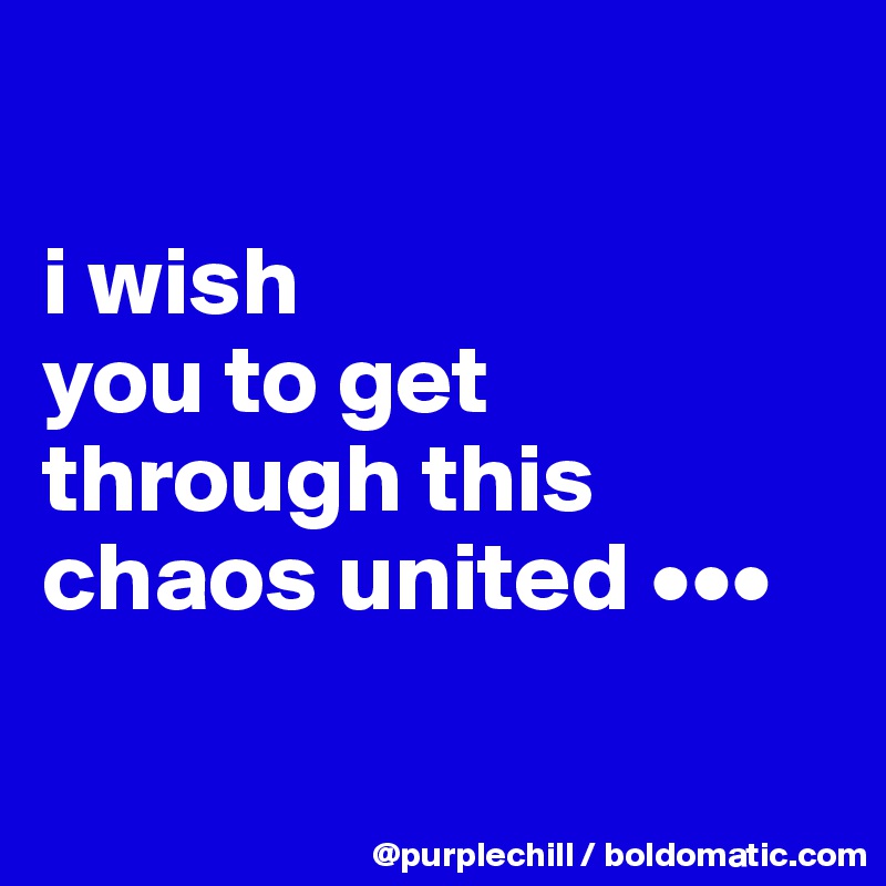 

i wish 
you to get 
through this 
chaos united •••

