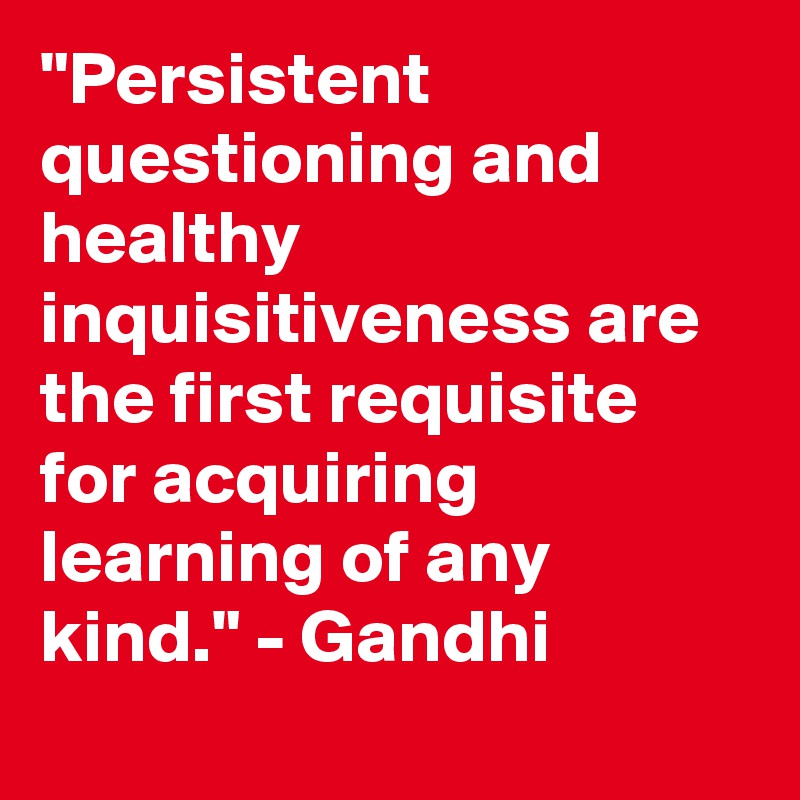 "Persistent questioning and healthy inquisitiveness are the first requisite for acquiring learning of any kind." - Gandhi