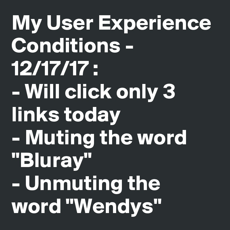My User Experience Conditions - 12/17/17 :
- Will click only 3 links today
- Muting the word "Bluray"
- Unmuting the word "Wendys"