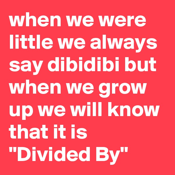 when we were little we always say dibidibi but when we grow up we will know that it is "Divided By"