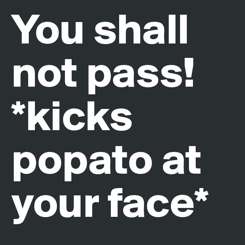 You shall not pass! 
*kicks popato at your face* 
