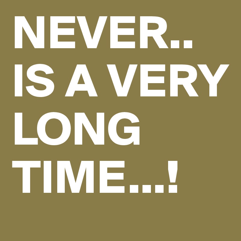 NEVER.. IS A VERY LONG TIME...!