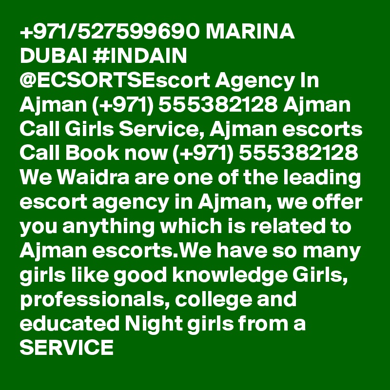 +971/527599690 MARINA DUBAI #INDAIN @ECSORTSEscort Agency In Ajman (+971) 555382128 Ajman Call Girls Service, Ajman escorts
Call Book now (+971) 555382128 We Waidra are one of the leading escort agency in Ajman, we offer you anything which is related to Ajman escorts.We have so many girls like good knowledge Girls, professionals, college and educated Night girls from a  SERVICE 