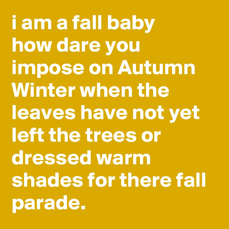 i am a fall baby 
how dare you impose on Autumn Winter when the leaves have not yet left the trees or dressed warm shades for there fall parade.    