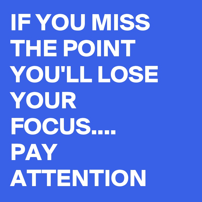 IF YOU MISS THE POINT YOU'LL LOSE YOUR FOCUS.... 
PAY ATTENTION 