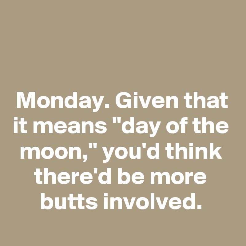 


Monday. Given that it means "day of the moon," you'd think there'd be more butts involved.