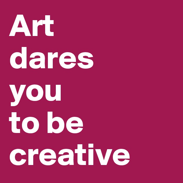 Art 
dares 
you 
to be creative