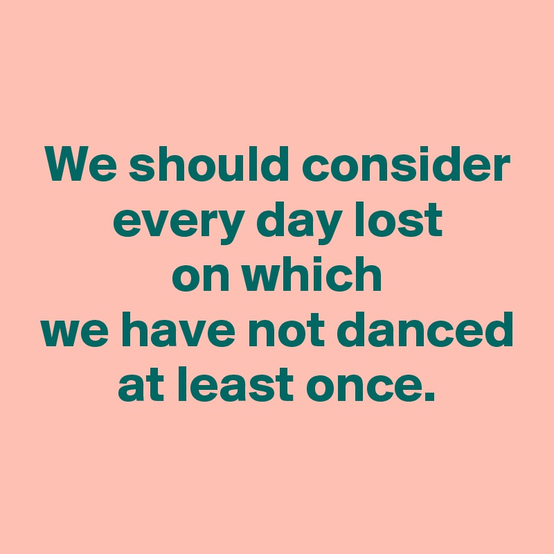 

 We should consider
 every day lost
 on which
 we have not danced
 at least once.
