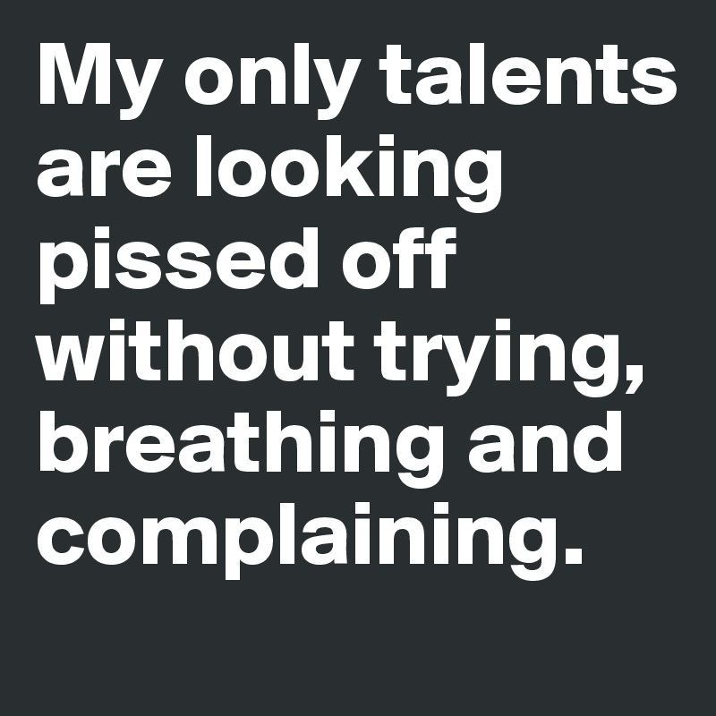 My only talents are looking pissed off without trying, breathing and complaining. 