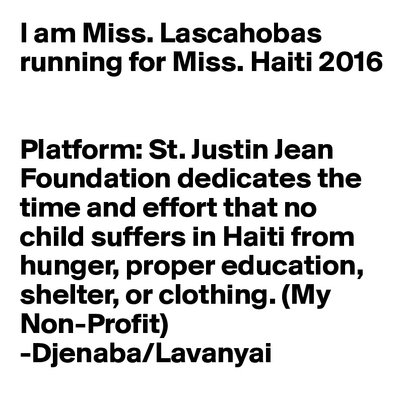 I am Miss. Lascahobas running for Miss. Haiti 2016


Platform: St. Justin Jean Foundation dedicates the time and effort that no child suffers in Haiti from hunger, proper education, shelter, or clothing. (My Non-Profit) 
-Djenaba/Lavanyai 