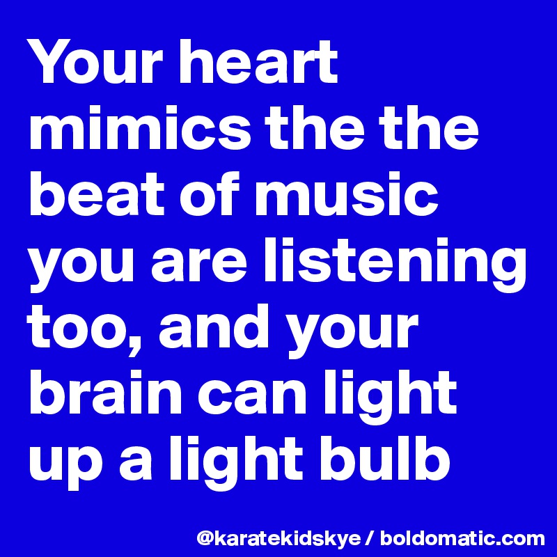 Your heart mimics the the beat of music you are listening too, and your brain can light up a light bulb 