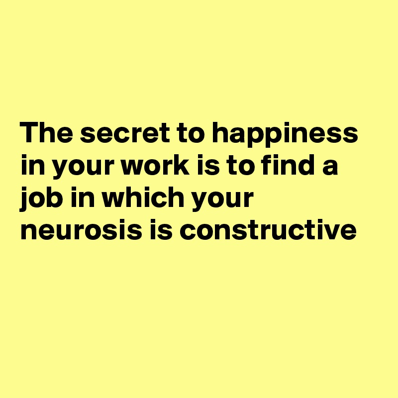 


The secret to happiness in your work is to find a job in which your neurosis is constructive



