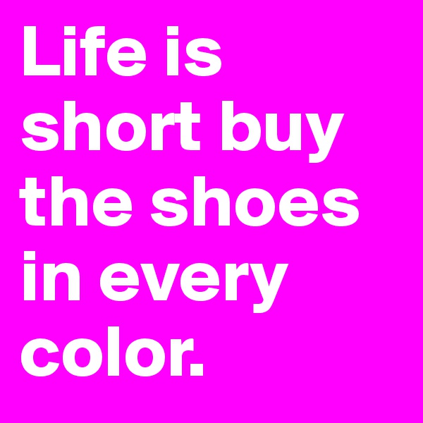 Life is short buy the shoes in every color.