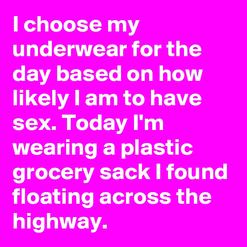 I choose my underwear for the day based on how likely I am to have sex. Today I'm wearing a plastic grocery sack I found floating across the highway.