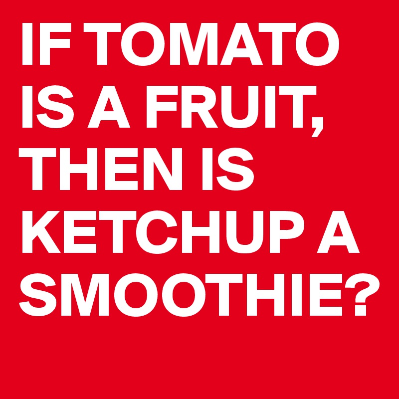 IF TOMATO
IS A FRUIT,
THEN IS KETCHUP A SMOOTHIE?