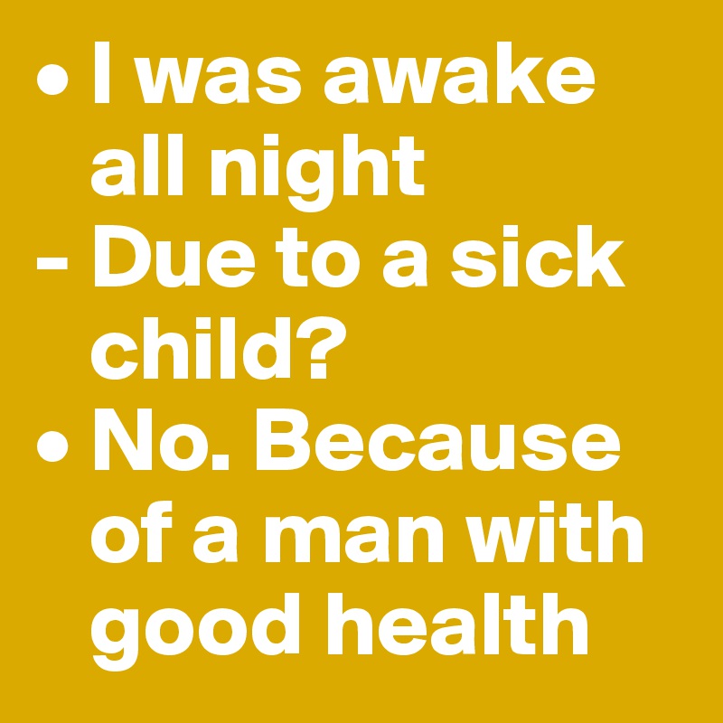 • I was awake 
   all night
- Due to a sick 
   child?
• No. Because 
   of a man with 
   good health