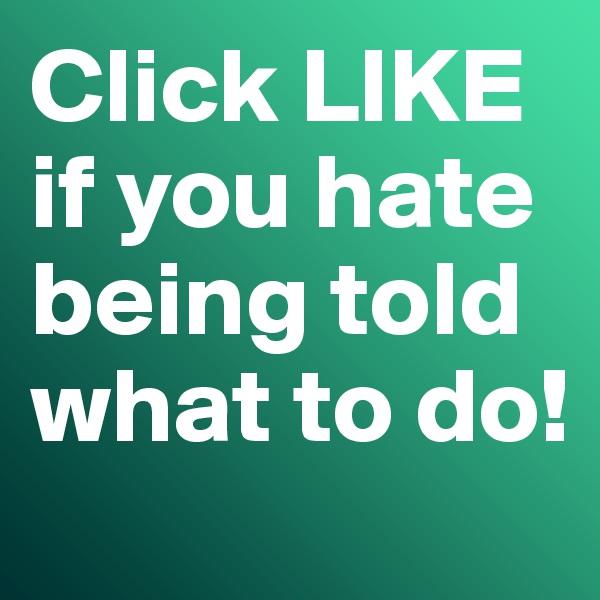 Click LIKE if you hate being told what to do!