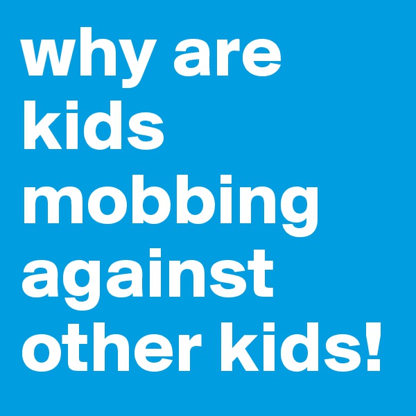 why are kids mobbing against other kids!