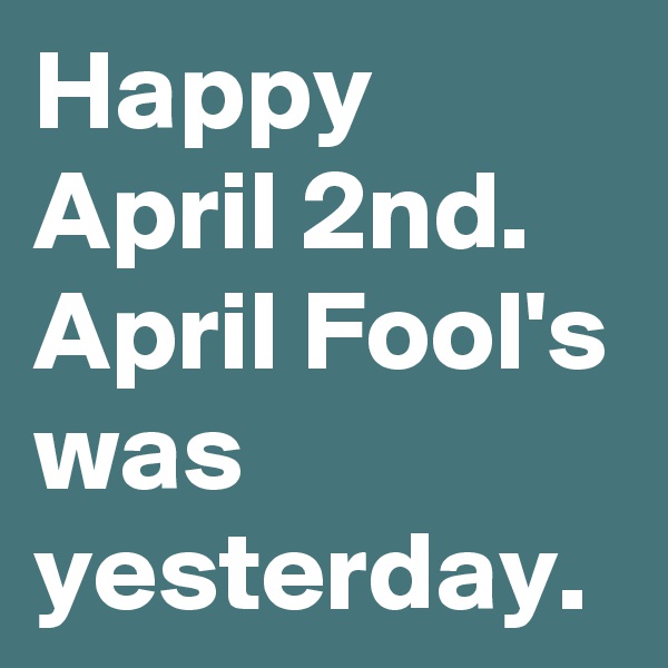 Happy April 2nd. April Fool's was yesterday. 