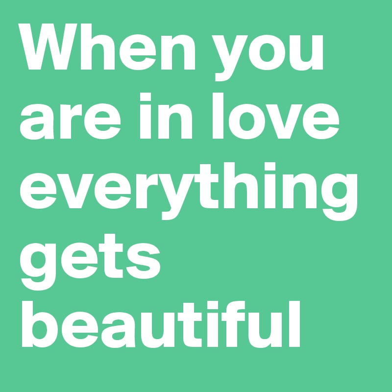 When you are in love everything gets beautiful