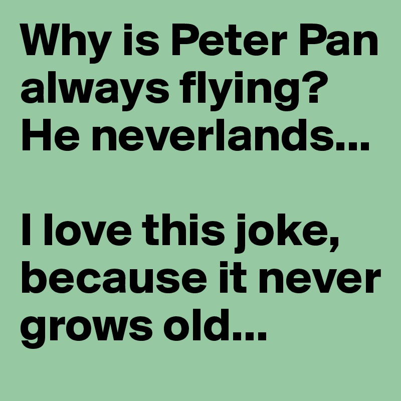 Why is Peter Pan always flying? He neverlands...

I love this joke, because it never grows old...