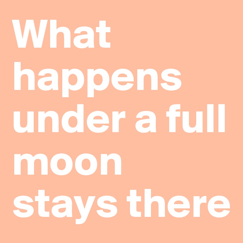 What happens under a full moon stays there 