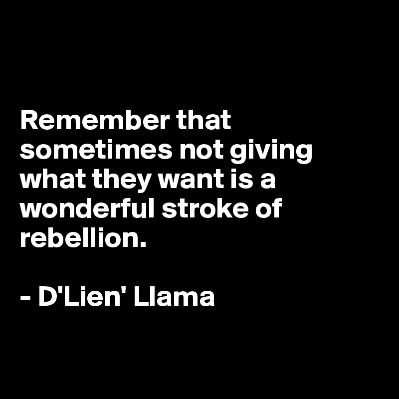 


Remember that 
sometimes not giving what they want is a 
wonderful stroke of 
rebellion.

- D'Lien' Llama

