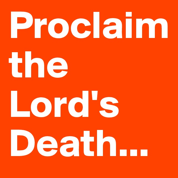 Proclaim the Lord's Death...