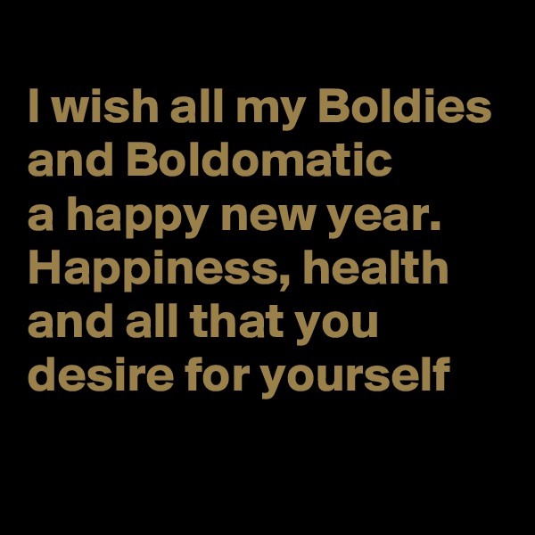 
I wish all my Boldies
and Boldomatic
a happy new year. Happiness, health and all that you desire for yourself
