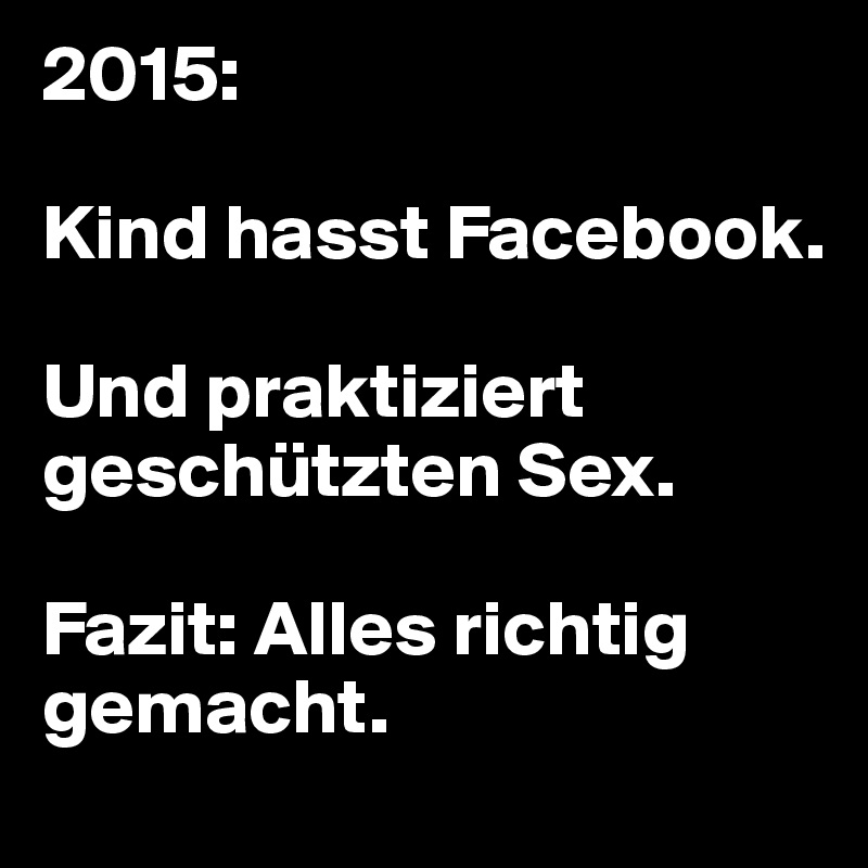 2015:

Kind hasst Facebook. 

Und praktiziert geschützten Sex. 

Fazit: Alles richtig 
gemacht. 