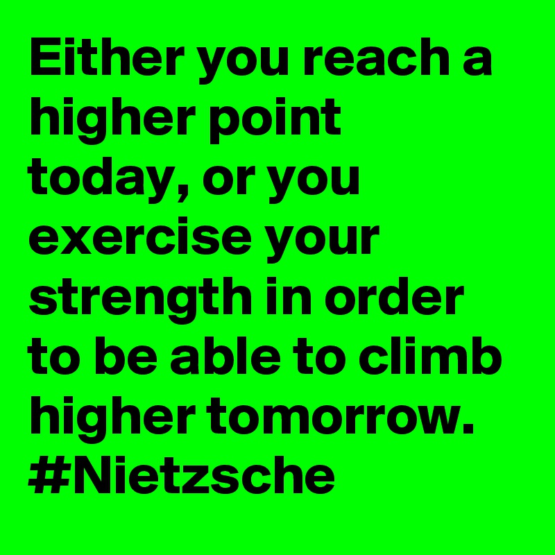Either you reach a higher point today, or you exercise your strength in order to be able to climb higher tomorrow. #Nietzsche