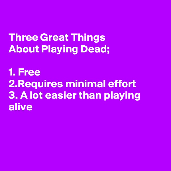 

Three Great Things 
About Playing Dead;

1. Free
2.Requires minimal effort 
3. A lot easier than playing alive



