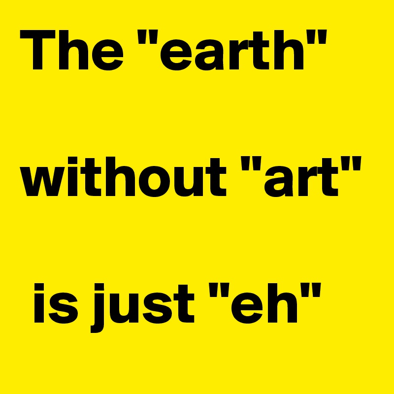 The "earth" 

without "art"

 is just "eh"