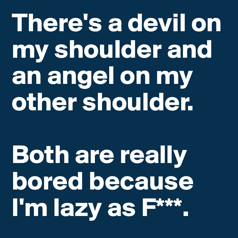 There's a devil on my shoulder and an angel on my other shoulder. 

Both are really bored because I'm lazy as F***.