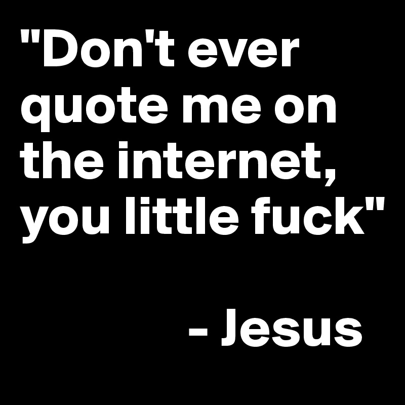 "Don't ever quote me on the internet, you little fuck"

               - Jesus