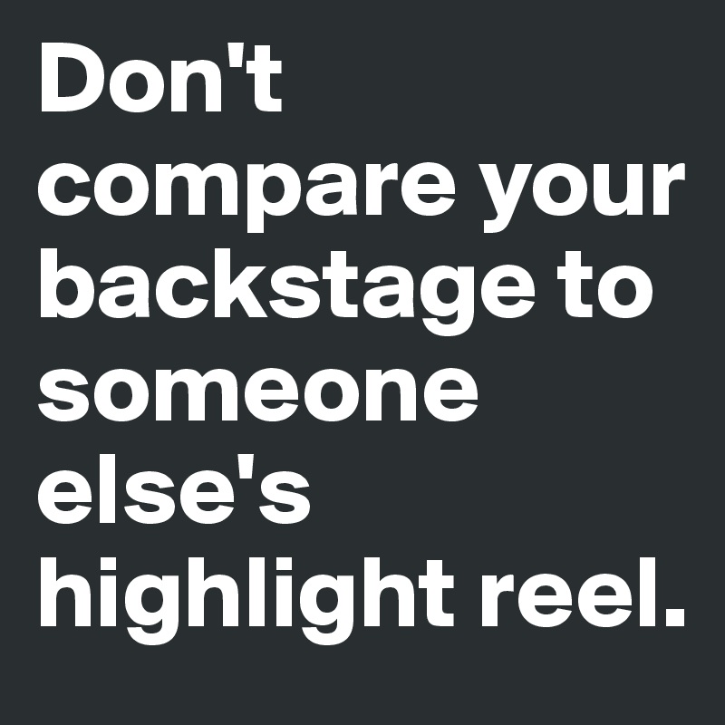 Don't compare your backstage to someone else's highlight reel. 