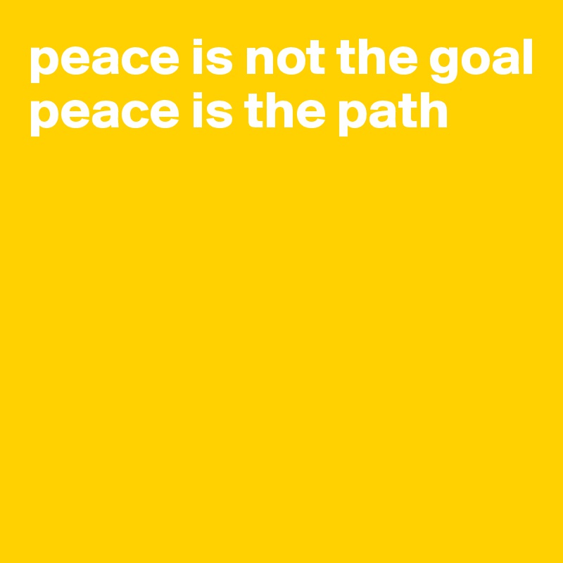 peace is not the goal
peace is the path






