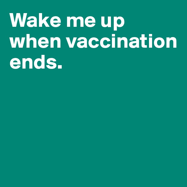Wake me up 
when vaccination ends. 



