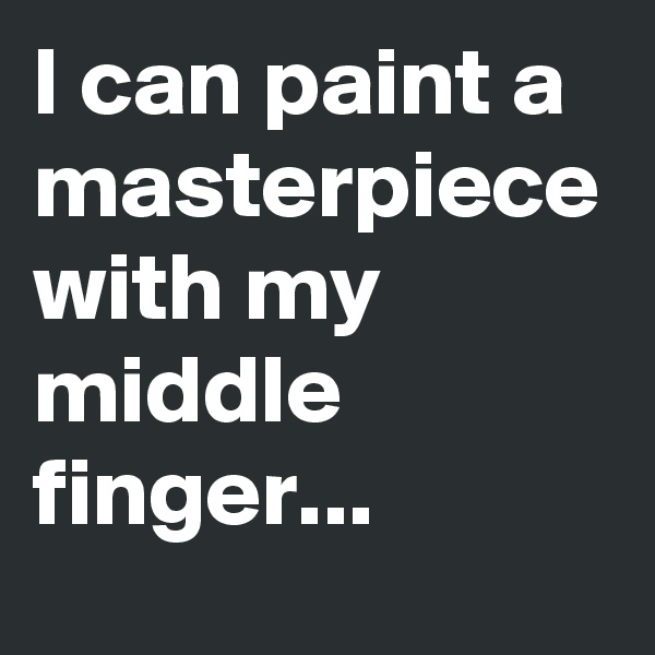 I can paint a masterpiece with my middle finger...