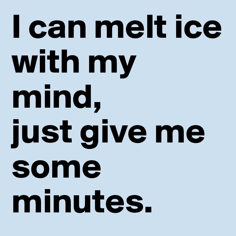 I can melt ice with my mind, 
just give me some minutes.