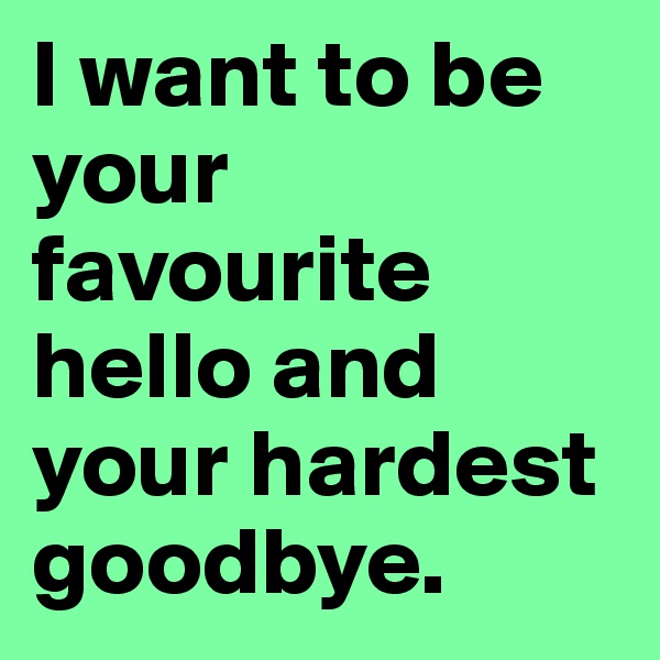 I want to be your favourite hello and your hardest goodbye.