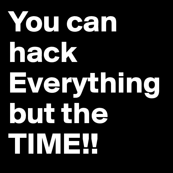 You can hack Everything but the TIME!!