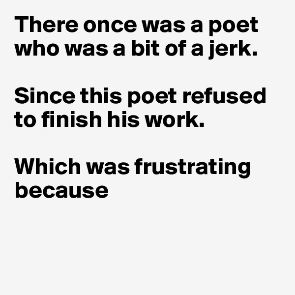 There once was a poet who was a bit of a jerk. 

Since this poet refused to finish his work. 

Which was frustrating because


