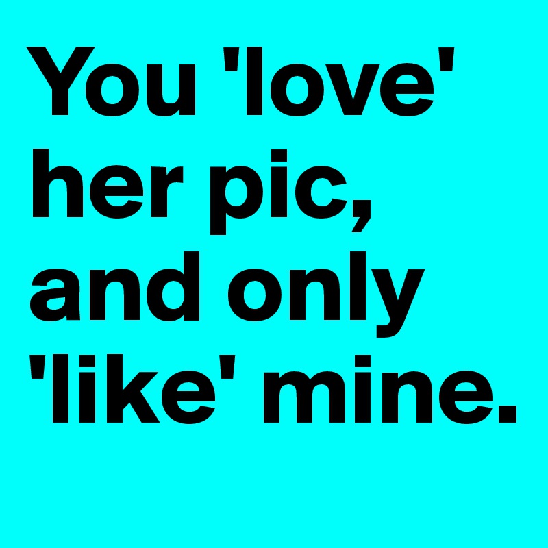 You 'love' her pic, and only 'like' mine.