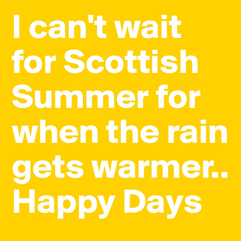 I can't wait for Scottish Summer for when the rain gets warmer.. Happy Days