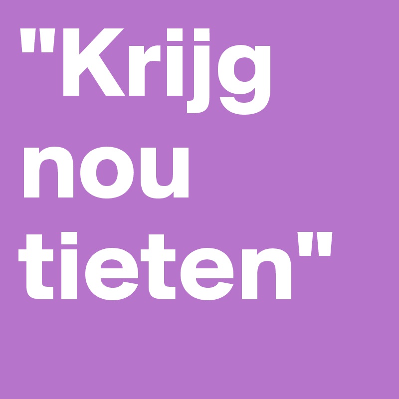 "Krijg nou tieten"