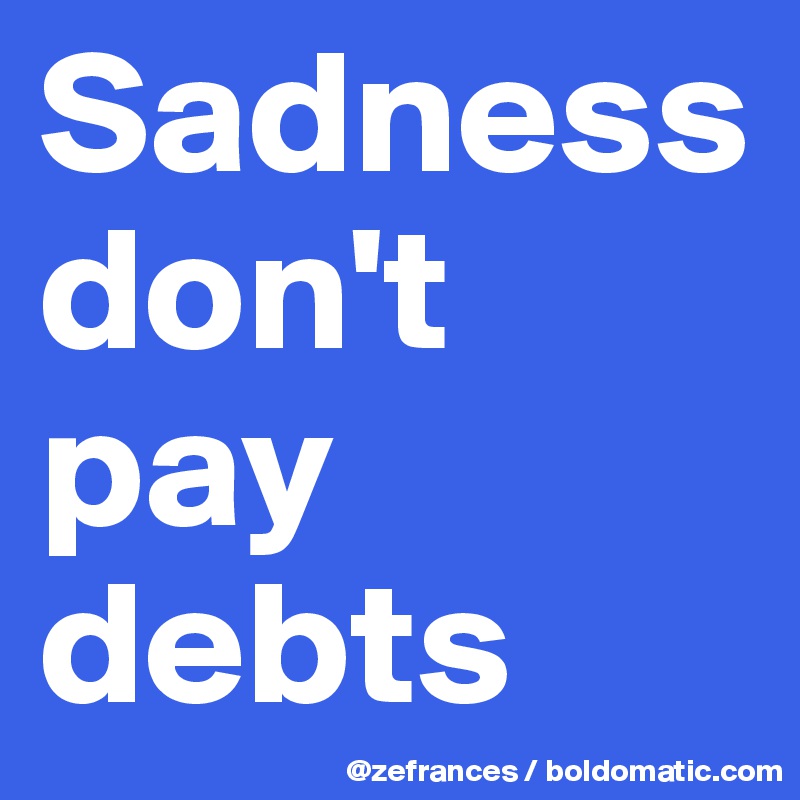 Sadness don't pay debts