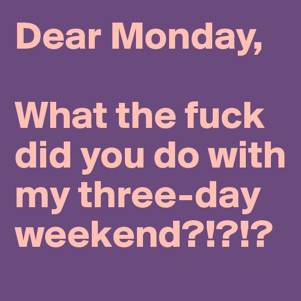 Dear Monday,

What the fuck did you do with my three-day weekend?!?!?
