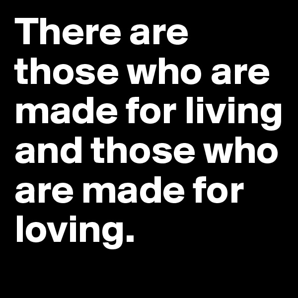 There are those who are made for living and those who are made for loving.